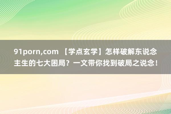 91porn,com 【学点玄学】怎样破解东说念主生的七大困局？一文带你找到破局之说念！