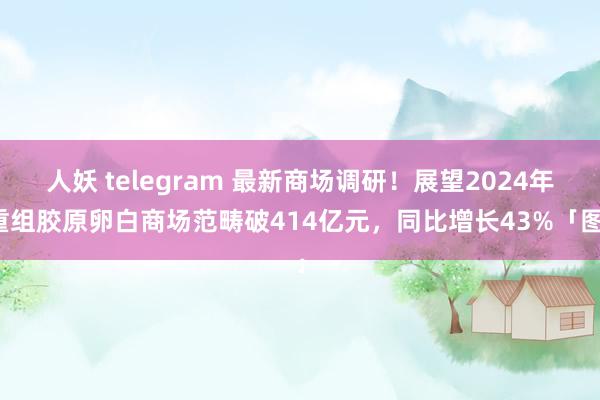人妖 telegram 最新商场调研！展望2024年重组胶原卵白商场范畴破414亿元，同比增长43%「图」