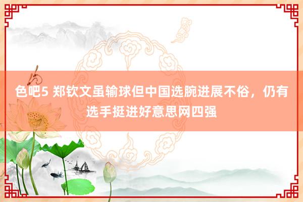 色吧5 郑钦文虽输球但中国选腕进展不俗，仍有选手挺进好意思网四强