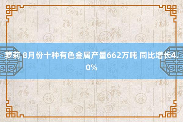 萝莉 8月份十种有色金属产量662万吨 同比增长4.0%