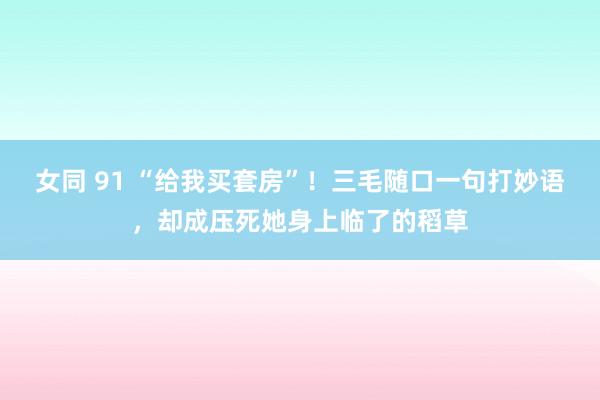 女同 91 “给我买套房”！三毛随口一句打妙语，却成压死她身上临了的稻草