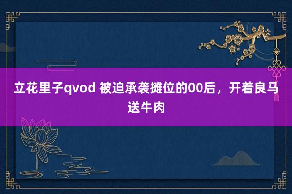 立花里子qvod 被迫承袭摊位的00后，开着良马送牛肉