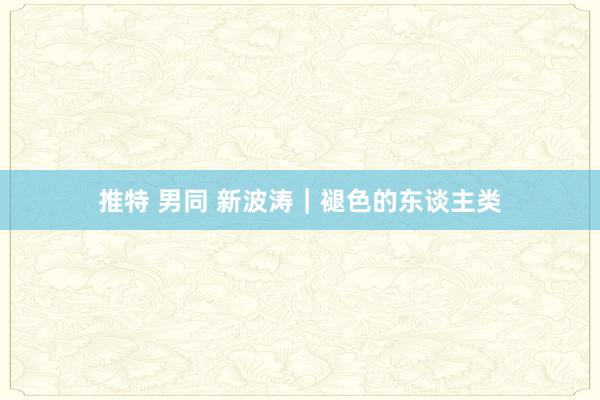 推特 男同 新波涛｜褪色的东谈主类