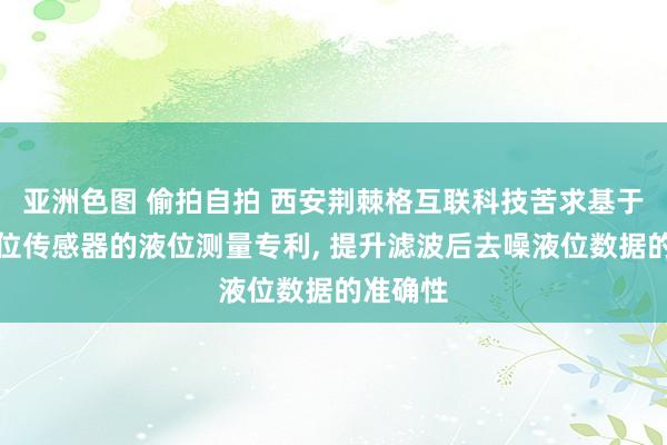 亚洲色图 偷拍自拍 西安荆棘格互联科技苦求基于智能液位传感器的液位测量专利, 提升滤波后去噪液位数据的准确性
