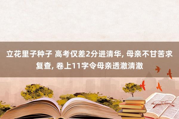 立花里子种子 高考仅差2分进清华, 母亲不甘苦求复查, 卷上11字令母亲透澈清澈