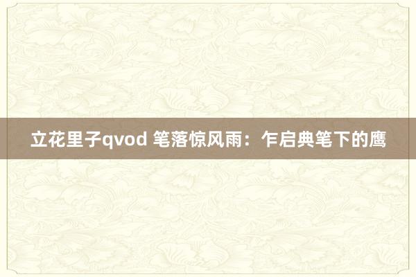 立花里子qvod 笔落惊风雨：乍启典笔下的鹰