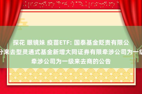 探花 眼镜妹 疫苗ETF: 国泰基金贬责有限公司对于旗下部分来去型灵通式基金新增大同证券有限牵涉公司为一级来去商的公告