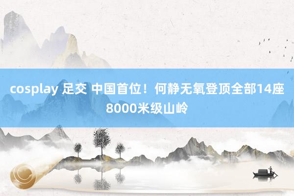 cosplay 足交 中国首位！何静无氧登顶全部14座8000米级山岭