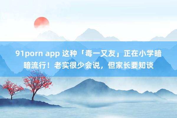 91porn app 这种「毒一又友」正在小学暗暗流行！老实很少会说，但家长要知谈
