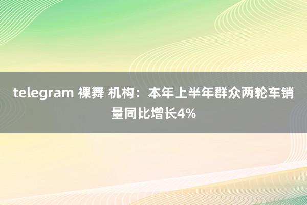 telegram 裸舞 机构：本年上半年群众两轮车销量同比增长4%
