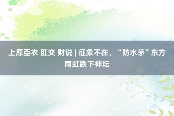 上原亞衣 肛交 财说 | 征象不在，“防水茅”东方雨虹跌下神坛