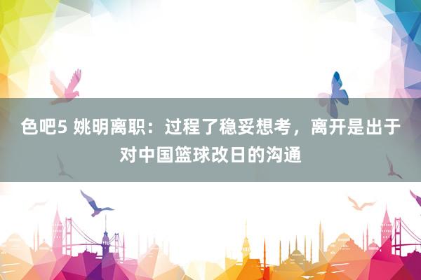色吧5 姚明离职：过程了稳妥想考，离开是出于对中国篮球改日的沟通