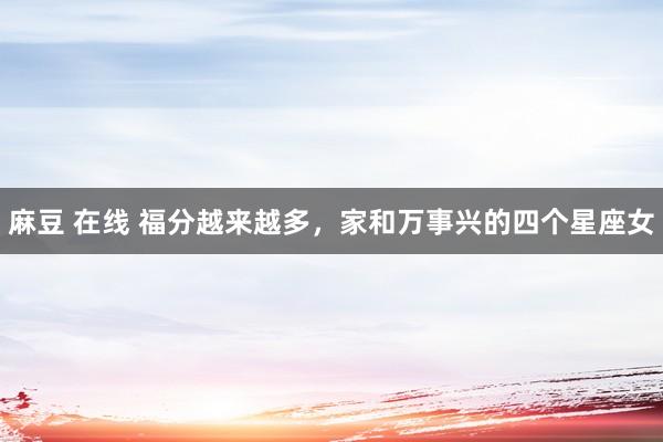 麻豆 在线 福分越来越多，家和万事兴的四个星座女