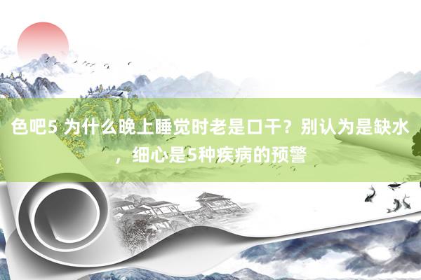 色吧5 为什么晚上睡觉时老是口干？别认为是缺水，细心是5种疾病的预警