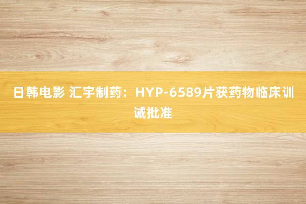日韩电影 汇宇制药：HYP-6589片获药物临床训诫批准