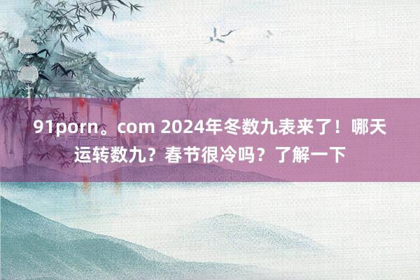 91porn。com 2024年冬数九表来了！哪天运转数九？春节很冷吗？了解一下