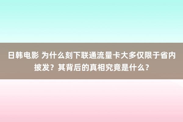 日韩电影 为什么刻下联通流量卡大多仅限于省内披发？其背后的真相究竟是什么？
