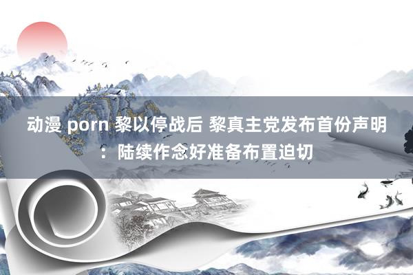 动漫 porn 黎以停战后 黎真主党发布首份声明：陆续作念好准备布置迫切