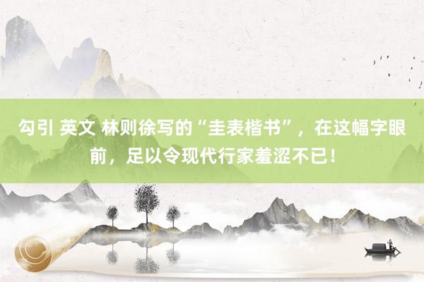 勾引 英文 林则徐写的“圭表楷书”，在这幅字眼前，足以令现代行家羞涩不已！