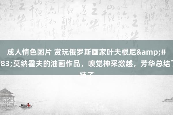 成人情色图片 赏玩俄罗斯画家叶夫根尼&#183;莫纳霍夫的油画作品，嗅觉神采激越，芳华总结了