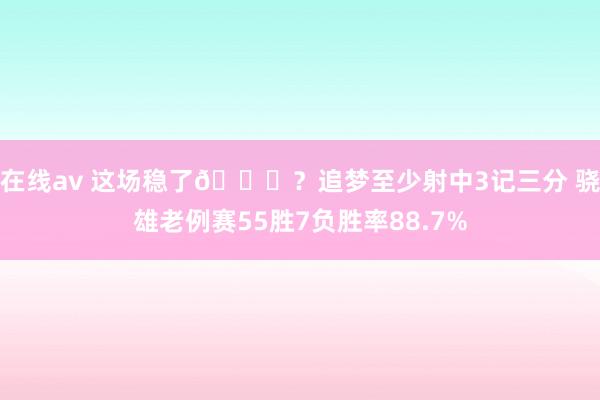 在线av 这场稳了👀？追梦至少射中3记三分 骁雄老例赛55胜7负胜率88.7%