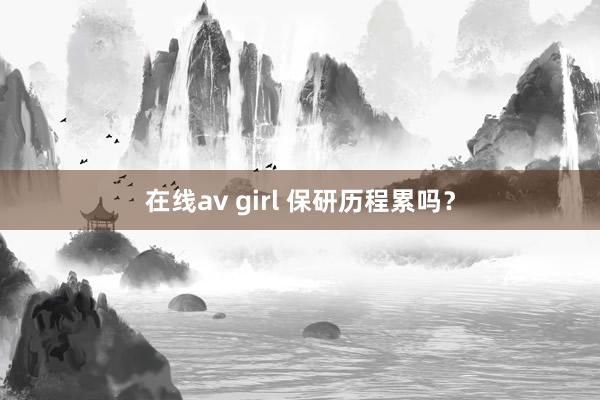 在线av girl 保研历程累吗？