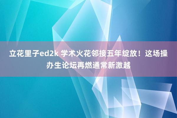 立花里子ed2k 学术火花邻接五年绽放！这场操办生论坛再燃通常新激越