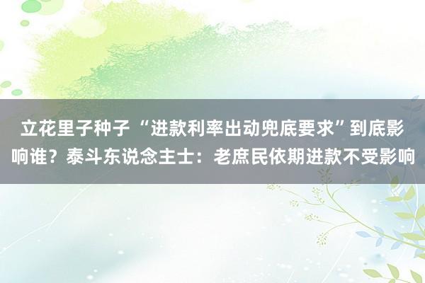 立花里子种子 “进款利率出动兜底要求”到底影响谁？泰斗东说念主士：老庶民依期进款不受影响