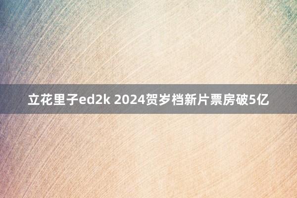立花里子ed2k 2024贺岁档新片票房破5亿