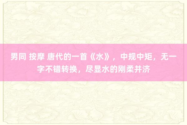 男同 按摩 唐代的一首《水》，中规中矩，无一字不错转换，尽显水的刚柔并济
