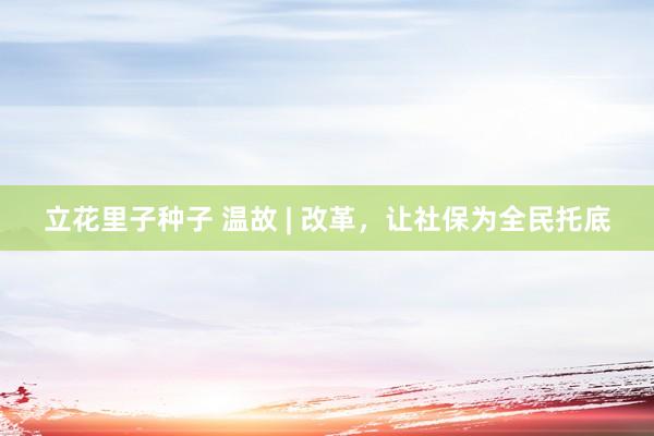 立花里子种子 温故 | 改革，让社保为全民托底