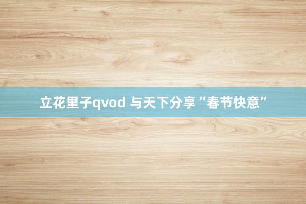 立花里子qvod 与天下分享“春节快意”