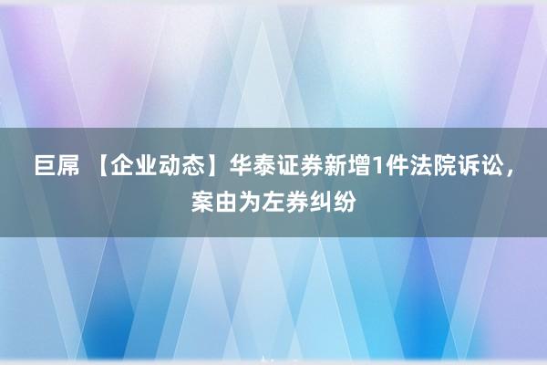 巨屌 【企业动态】华泰证券新增1件法院诉讼，案由为左券纠纷