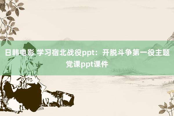 日韩电影 学习宿北战役ppt：开脱斗争第一役主题党课ppt课件