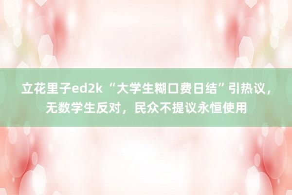 立花里子ed2k “大学生糊口费日结”引热议，无数学生反对，民众不提议永恒使用