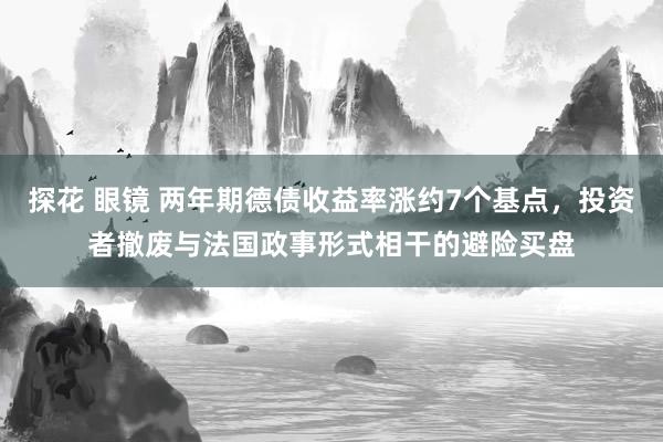 探花 眼镜 两年期德债收益率涨约7个基点，投资者撤废与法国政事形式相干的避险买盘