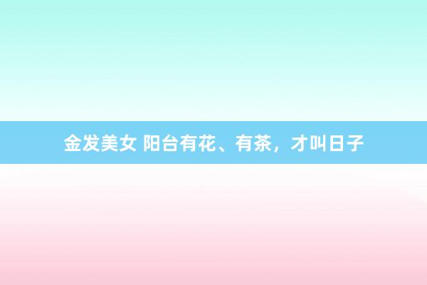 金发美女 阳台有花、有茶，才叫日子