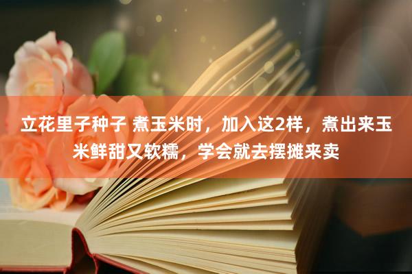 立花里子种子 煮玉米时，加入这2样，煮出来玉米鲜甜又软糯，学会就去摆摊来卖