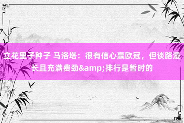 立花里子种子 马洛塔：很有信心赢欧冠，但谈路漫长且充满费劲&排行是暂时的