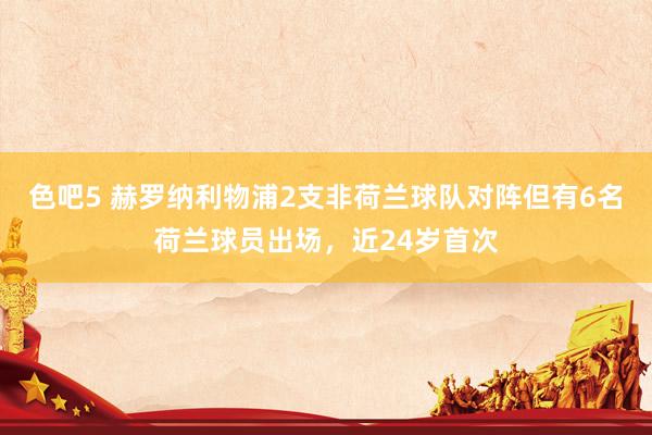 色吧5 赫罗纳利物浦2支非荷兰球队对阵但有6名荷兰球员出场，近24岁首次
