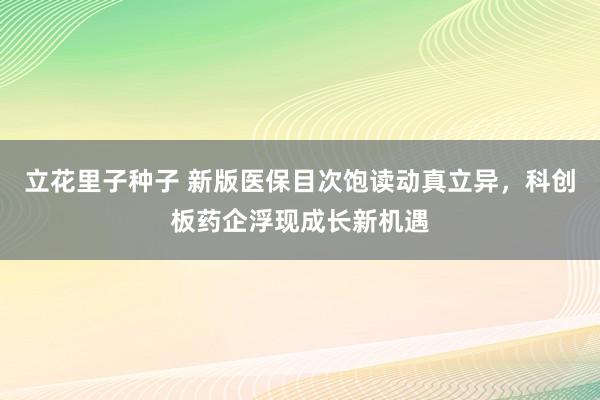 立花里子种子 新版医保目次饱读动真立异，科创板药企浮现成长新机遇