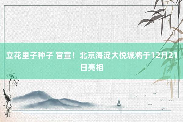 立花里子种子 官宣！北京海淀大悦城将于12月21日亮相