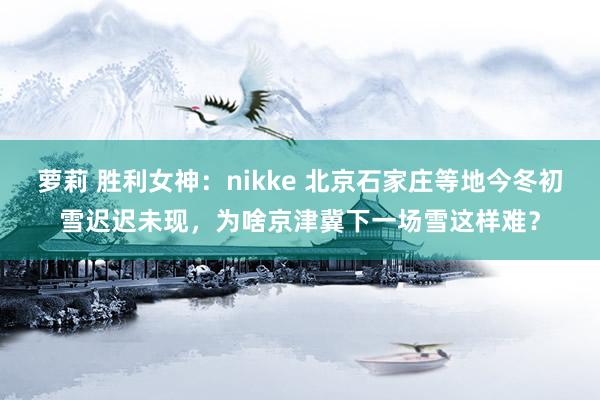 萝莉 胜利女神：nikke 北京石家庄等地今冬初雪迟迟未现，为啥京津冀下一场雪这样难？