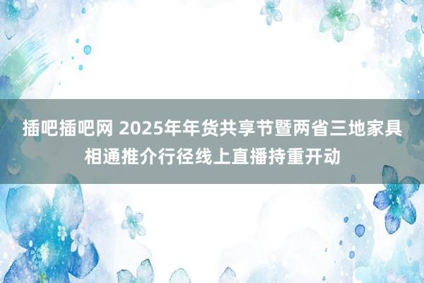 插吧插吧网 2025年年货共享节暨两省三地家具相通推介行径线上直播持重开动