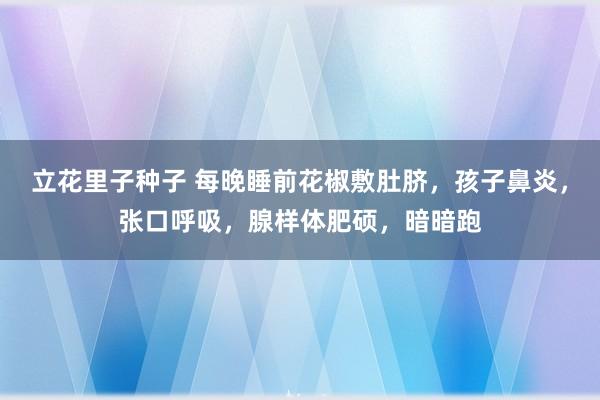 立花里子种子 每晚睡前花椒敷肚脐，孩子鼻炎，张口呼吸，腺样体肥硕，暗暗跑