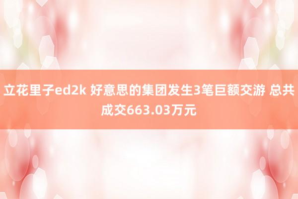 立花里子ed2k 好意思的集团发生3笔巨额交游 总共成交663.03万元