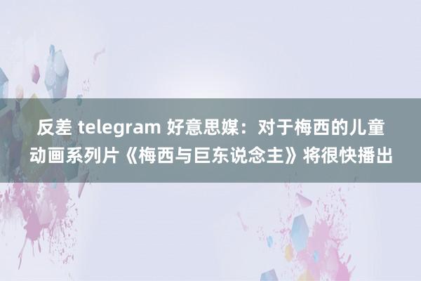 反差 telegram 好意思媒：对于梅西的儿童动画系列片《梅西与巨东说念主》将很快播出