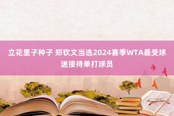 立花里子种子 郑钦文当选2024赛季WTA最受球迷接待单打球员