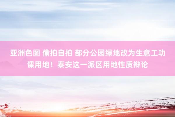 亚洲色图 偷拍自拍 部分公园绿地改为生意工功课用地！泰安这一派区用地性质辩论