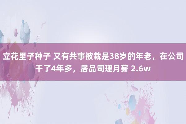 立花里子种子 又有共事被裁是38岁的年老，在公司干了4年多，居品司理月薪 2.6w